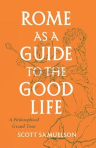 Rome as a Guide to the Good Life - Scott Samuelson