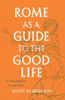 Rome as a Guide to the Good Life - Scott Samuelson